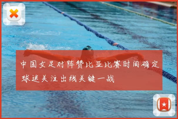 中国女足对阵赞比亚比赛时间确定 球迷关注出线关键一战