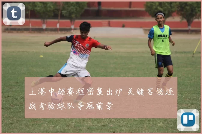 上港中超赛程密集出炉 关键客场连战考验球队争冠前景