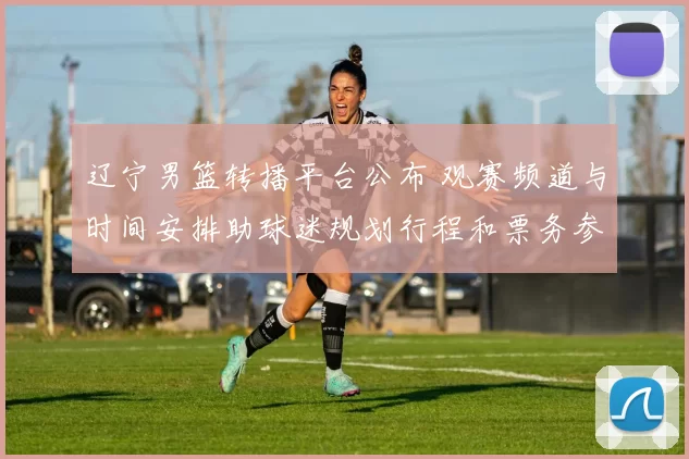 辽宁男篮转播平台公布 观赛频道与时间安排助球迷规划行程和票务参考